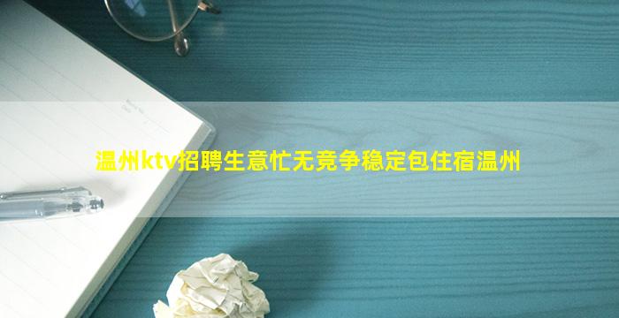 温州ktv招聘生意忙无竞争稳定包住宿温州
