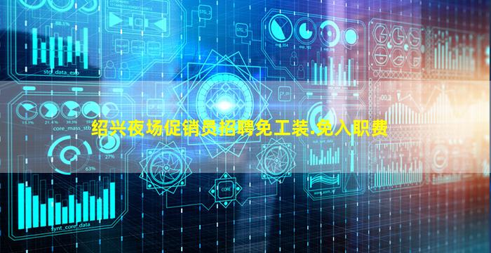 绍兴夜场促销员招聘免工装.免入职费